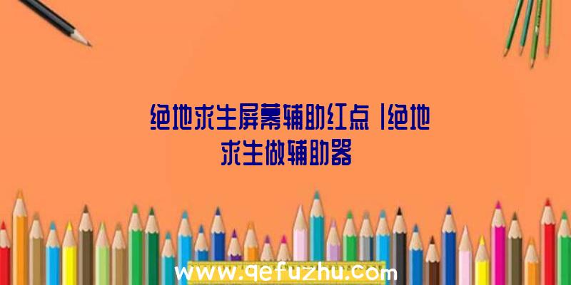 「绝地求生屏幕辅助红点」|绝地求生做辅助器